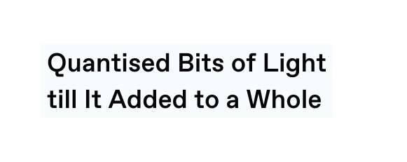 Quantised Bits of Light till It Added to a Whole